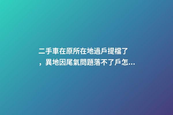 二手車在原所在地過戶提檔了，異地因尾氣問題落不了戶怎么辦？